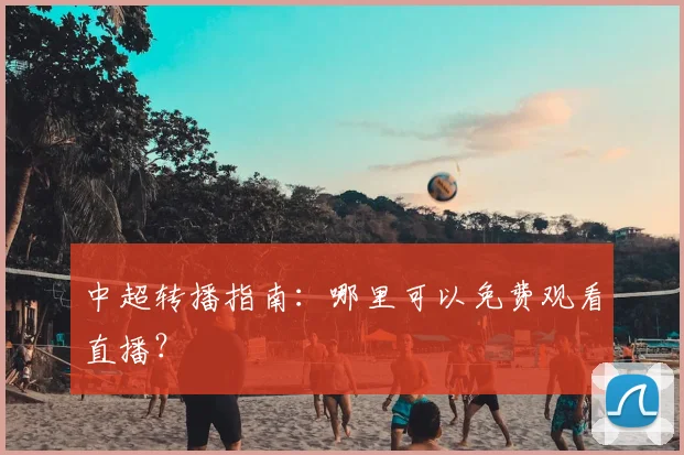 中超转播指南:哪里可以免费观看直播?