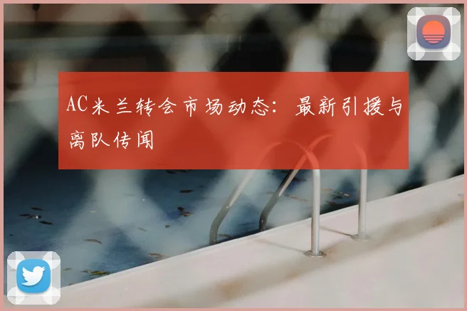 AC米兰转会市场动态:最新引援与离队传闻