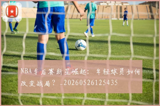 NBA季后赛新星崛起：年轻球员如何改变战局？_20260526125435