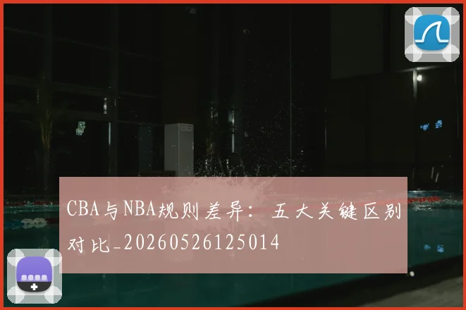 CBA与NBA规则差异:五大关键区别对比_20260526125014