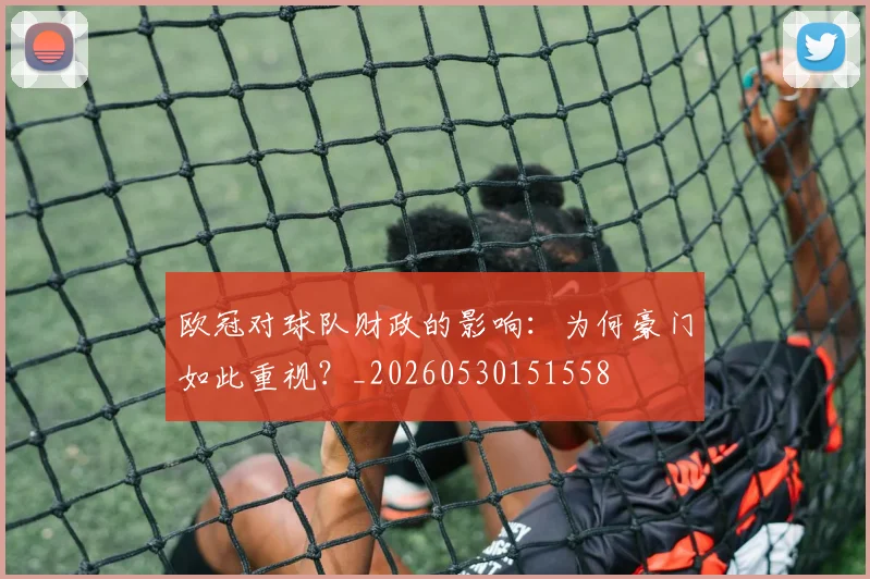 欧冠对球队财政的影响:为何豪门如此重视?_20260530151558