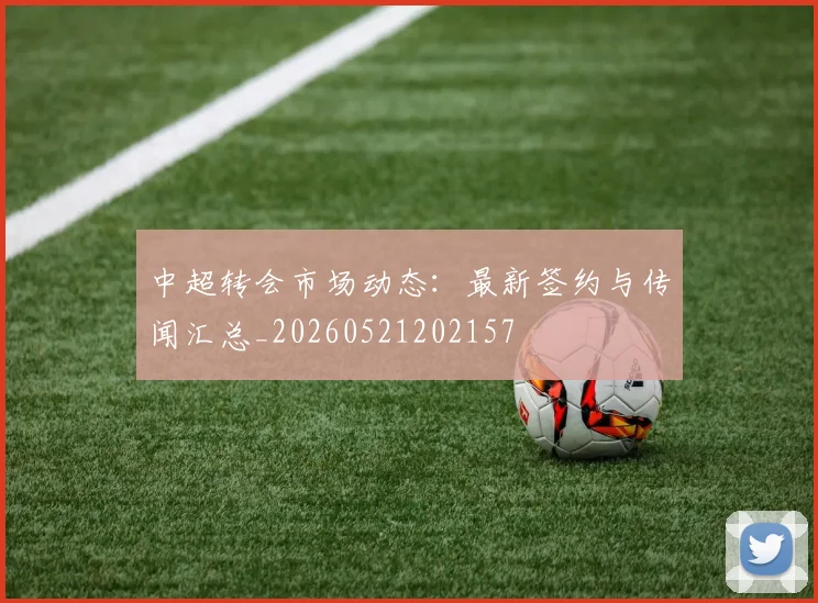 中超转会市场动态：最新签约与传闻汇总_20260521202157