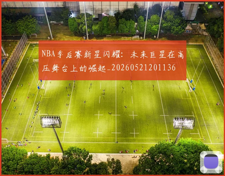 NBA季后赛新星闪耀:未来巨星在高压舞台上的崛起_20260521201136