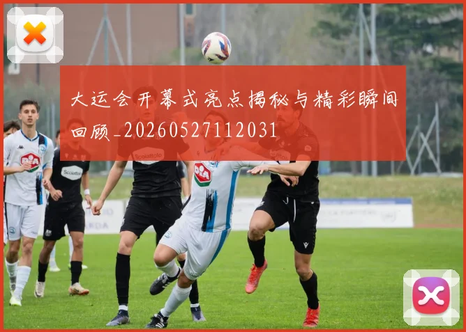 大运会开幕式亮点揭秘与精彩瞬间回顾_20260527112031
