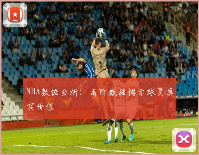 NBA数据分析:高阶数据揭示球员真实价值