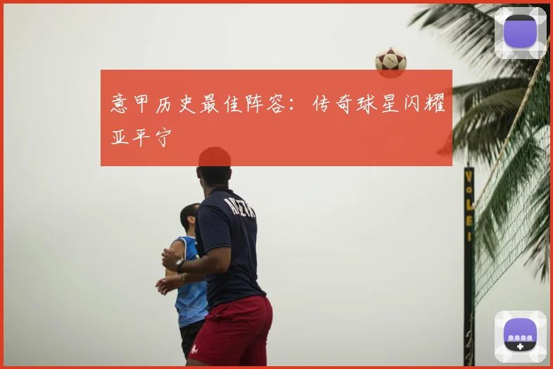 意甲历史最佳阵容：传奇球星闪耀亚平宁