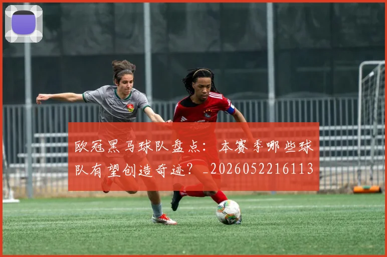 欧冠黑马球队盘点：本赛季哪些球队有望创造奇迹？_20260522161138