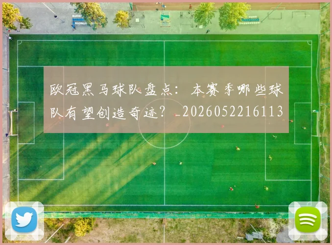 欧冠黑马球队盘点：本赛季哪些球队有望创造奇迹？_20260522161138
