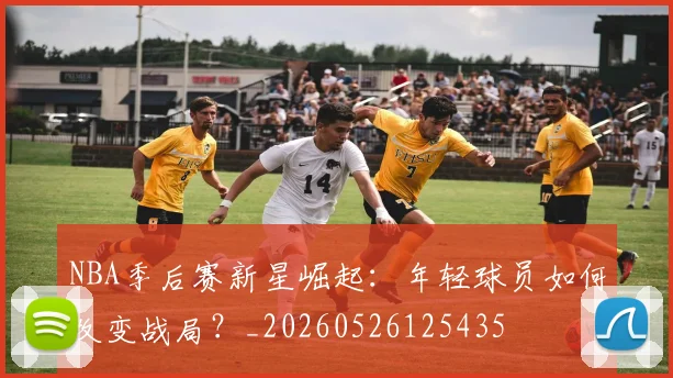 NBA季后赛新星崛起：年轻球员如何改变战局？_20260526125435