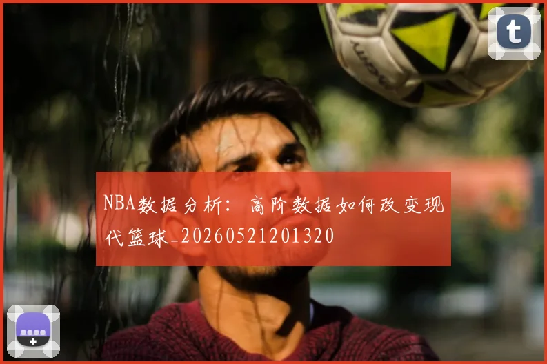 NBA数据分析:高阶数据如何改变现代篮球_20260521201320